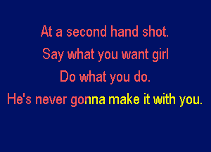 At a second hand shot.
Say what you want girl

Do what you do.
He's never gonna make it with you.