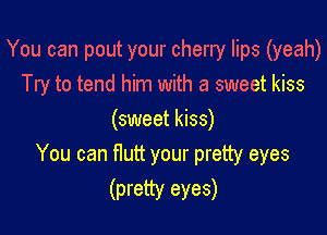 You can pout your cherry lips (yeah)
Try to tend him with a sweet kiss

(sweet kiss)
You can flutt your pretty eyes

(pretty eyes)