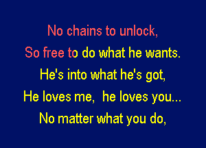 No chains to unlock,
80 free to do what he wants.

He's into what he's got,
He loves me. he loves you...
No matter what you do,