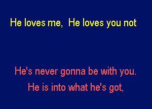 He loves me, He loves you not

He's never gonna be with you.
He is into what he's got,