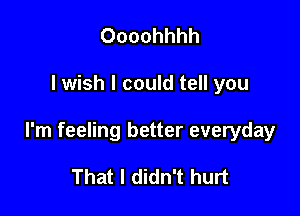 Oooohhhh

I wish I could tell you

I'm feeling better everyday

That I didn't hurt