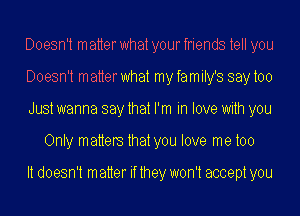 Doesn't matter what your friends tell you

Doesn't matterwhat myfamily's saytoo

Just wanna say that I'm in one with you
Only matters that you We me too

It doesn't matter if they won't accept you