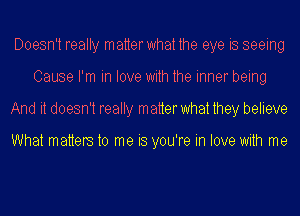 Doesn't really matterwhat the eye is seeing
Cause I'm in love with the inner being
And it doesn't really matter what they believe

What matters to me is you're in love with me