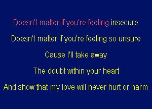 Doesn't matter ifyou're feeling insecure
Doesn't matter ifyou're feeling so unsure
Cause I'll take away
The doubt within your hean

And show that my love will never mm or harm