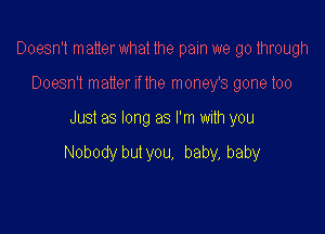 Doesn't matterwhat the pain we go through

Doesn't matter If the money's gone too
Just as long as I'm with you

Nobody but you, baby, baby