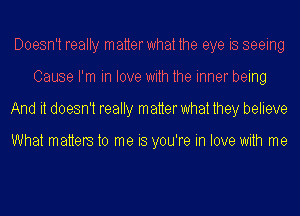 Doesn't really matterwhat the eye is seeing
Cause I'm in love with the inner being
And it doesn't really matter what they believe

What matters to me is you're in love with me