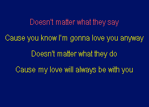 Doesn't matter what they say
Cause you know I'm gonna love you anway

Doesn't matter what they do

Cause my love wull atways be with you