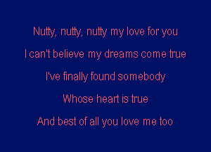 Nutty, nutty, nutty my love foryou
I can't believe my dreams come true
I've finally found somebody

Whose head IS tme

And best of all you love me too