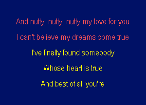 And nutty, nutty, nutty my love for you

I can't believe my dreams come true

I've finally found somebody

Whose head IS tme

And best of all you're