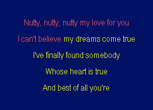 Nutty, nutty, nutty my love foryou

I can't believe my dreams come true

I've finally found somebody

Whose head IS tme

And best of all you're