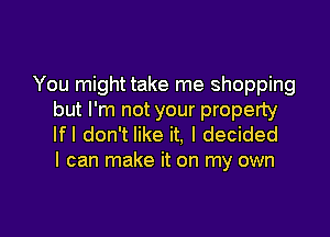 You might take me shopping
but I'm not your property

Ifl don't like it, I decided
I can make it on my own