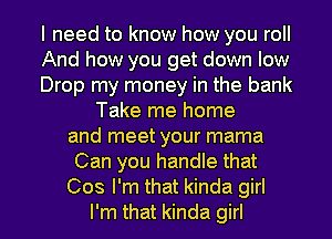 I need to know how you roll
And how you get down low
Drop my money in the bank
Take me home
and meet your mama
Can you handle that

Cos I'm that kinda girl
I'm that kinda girl I