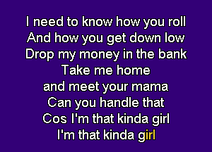 I need to know how you roll
And how you get down low
Drop my money in the bank
Take me home
and meet your mama
Can you handle that

Cos I'm that kinda girl
I'm that kinda girl I