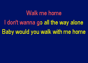 Walk me home
I don't wanna go all the way alone

Baby would you walk with me home