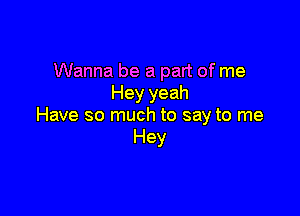 Wanna be a part of me
Hey yeah

Have so much to say to me
Hey