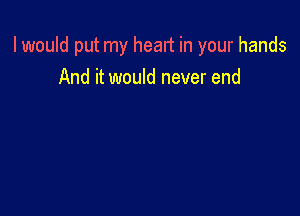 I would put my heart in your hands
And it would never end