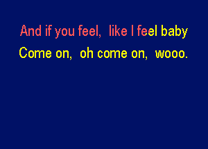 And if you feel, like I feel baby
Come on, oh come on, wooo.