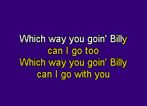 Which way you goin' Billy
can I go too

Which way you goin' Billy
can I go with you