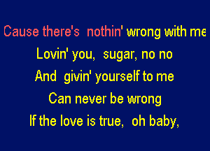 Cause there's nothin' wrong with me
Lovin' you, sugar, no no
And givin' yourself to me

Can never be wrong
If the love is true, oh baby,