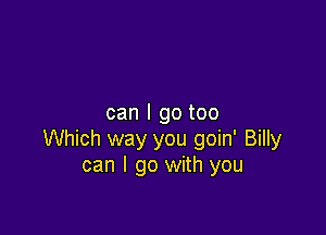can I go too

Which way you goin' Billy
can I go with you