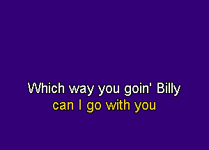Which way you goin' Billy
can I go with you