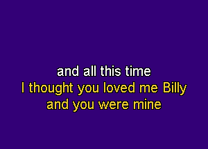 and all this time

I thought you loved me Billy
and you were mine