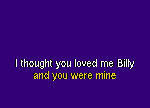 I thought you loved me Billy
and you were mine