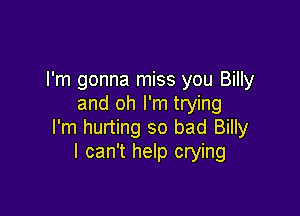I'm gonna miss you Billy
and oh I'm trying

I'm hurting so bad Billy
I can't help crying