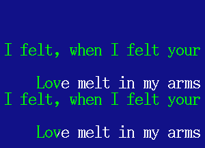 I felt, when I felt your

Love melt in my arms
I felt, when I felt your

Love melt in my arms