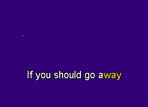 If you should go away