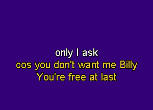 only I ask

cos you don't want me Billy
You're free at last