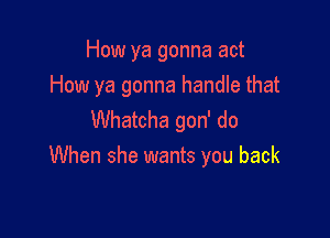 How ya gonna act
How ya gonna handle that

Whatcha gon' do
When she wants you back