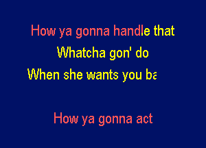 How ya gonna handle that

And her feelings start to show
Boy I really need to know-and

How ya gonna act