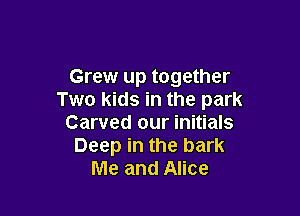 Grew up together
Two kids in the park

Carved our initials
Deep in the bark
Me and Alice