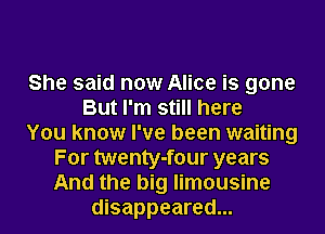 She said now Alice is gone
But I'm still here
You know I've been waiting
For twenty-four years
And the big limousine
disappeared...