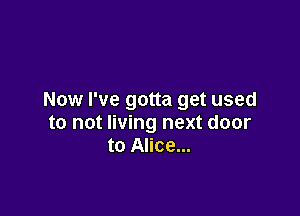 Now I've gotta get used

to not living next door
to Alice...