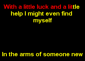 With a little luck and a little
help I might even find
myself

In the arms of someone new