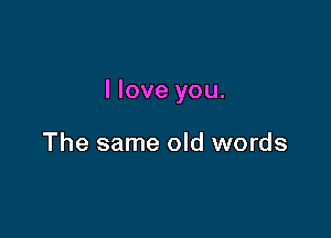 I love you.

The same old words