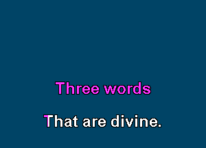 Three words

That are divine.