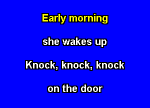 Early morning

she wakes up
Knock, knock, knock

on the door