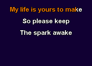 My life is yours to make

So please keep

The spark awake