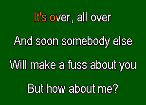 It's over, all over

And soon somebody else

Will make a fuss about you

But how about me?