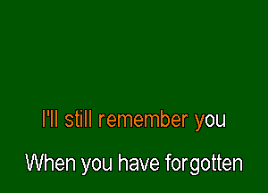 I'll still remember you

When you have forgotten