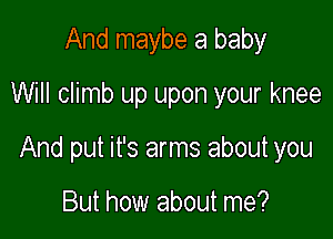 And maybe a baby

Will climb up upon your knee

And put it's arms about you

But how about me?