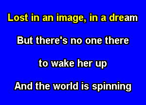 Lost in an image, in a dream
But there's no one there
to wake her up

And the world is spinning