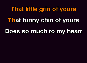 That little grin of yours

That funny chin of yours

Does so much to my heart