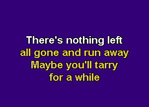 There's nothing left
all gone and run away

Maybe you'll tarry
for a while