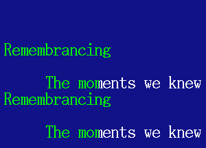 Remembrancing

The moments we knew
Remembran01ng

The moments we knew