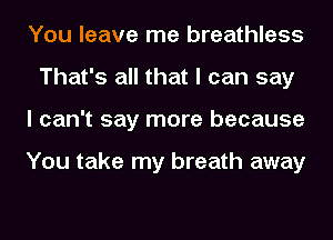You leave me breathless
That's all that I can say
I can't say more because

You take my breath away