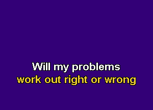 Will my problems
work out right or wrong